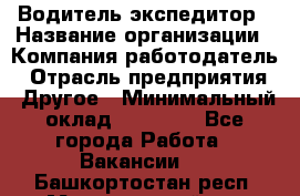 Водитель-экспедитор › Название организации ­ Компания-работодатель › Отрасль предприятия ­ Другое › Минимальный оклад ­ 21 000 - Все города Работа » Вакансии   . Башкортостан респ.,Мечетлинский р-н